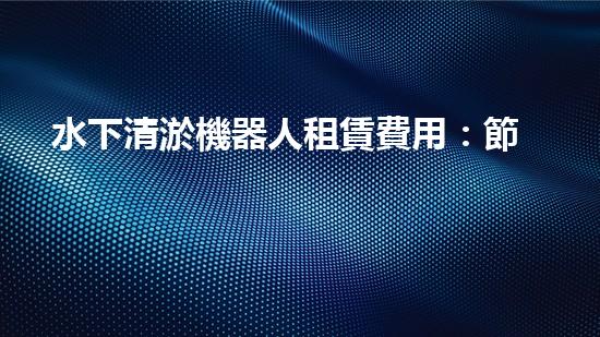 水下清淤機器人租賃費用：節(jié)省成本，提高效率，解決水域清淤難題！